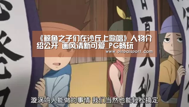 《鲸鱼之子们在沙丘上歌唱》人物介绍公开 画风清新可爱_PG畅玩(图4) PG品牌
